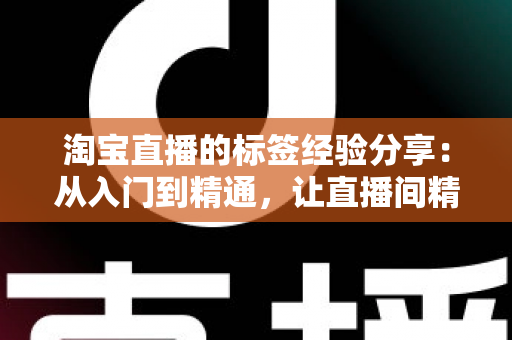淘宝直播的标签经验分享:从入门到精通,让直播间精准流量持续增长的实战指南 淘宝直播的标签经验分享:从入门到精通,让直播间精准流量持续增长的实战指南