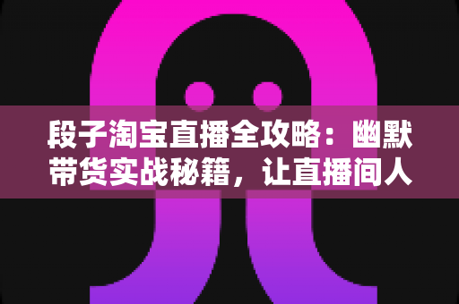 段子淘宝直播全攻略:幽默带货实战秘籍,让直播间人气与销量双丰收 段子淘宝直播全攻略:幽默带货实战秘籍,让直播间人气与销量双丰收