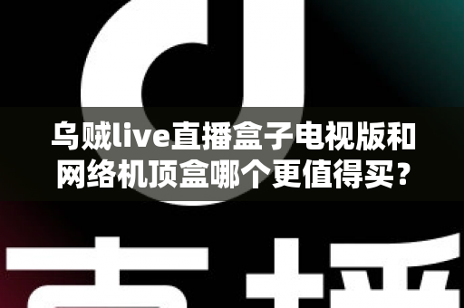 乌贼live直播盒子电视版和网络机顶盒哪个更值得买?2024年家庭观影设备选购全攻略,一文看懂两者差异帮你省钱不踩坑 乌贼live直播盒子电视版和网络机顶盒哪个更值得买?2024年家庭观影设备选购全攻略,一文看懂两者差异帮你省钱不踩坑