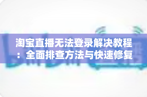 淘宝直播无法登录解决教程：全面排查方法与快速修复指南，轻松找回您的直播间