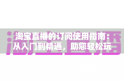 淘宝直播的订阅使用指南：从入门到精通，助您轻松玩转直播间订阅功能