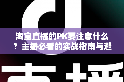 淘宝直播的PK要注意什么?主播必看的实战指南与避坑手册 淘宝直播的PK要注意什么?主播必看的实战指南与避坑手册