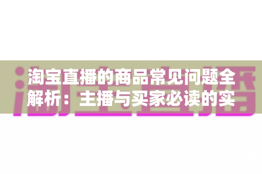 淘宝直播的商品常见问题全解析：主播与买家必读的实用指南