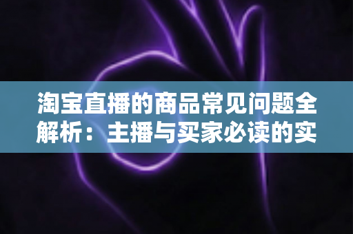 淘宝直播的商品常见问题全解析：主播与买家必读的实用指南