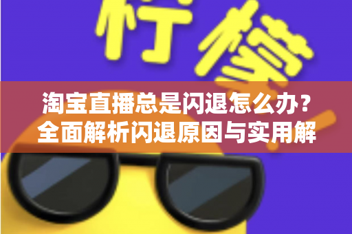 淘宝直播总是闪退怎么办?全面解析闪退原因与实用解决方案 淘宝直播总是闪退怎么办?全面解析闪退原因与实用解决方案
