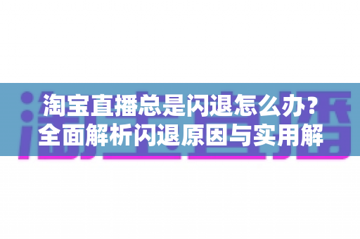 淘宝直播总是闪退怎么办？全面解析闪退原因与实用解决方案