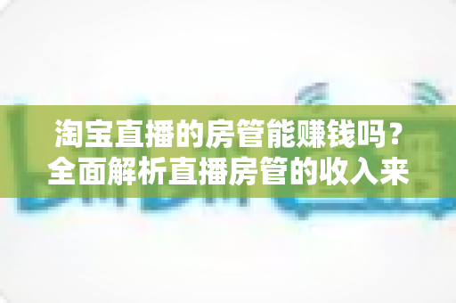 淘宝直播的房管能赚钱吗?全面解析直播房管的收入来源、职业前景与入行指南 淘宝直播的房管能赚钱吗?全面解析直播房管的收入来源、职业前景与入行指南