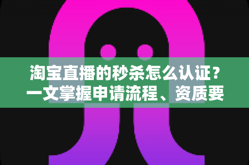 淘宝直播的秒杀怎么认证?一文掌握申请流程、资质要求与运营实战技巧 淘宝直播的秒杀怎么认证?一文掌握申请流程、资质要求与运营实战技巧