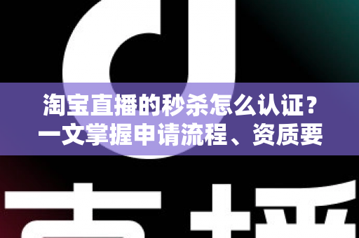 淘宝直播的秒杀怎么认证?一文掌握申请流程、资质要求与运营实战技巧 淘宝直播的秒杀怎么认证?一文掌握申请流程、资质要求与运营实战技巧