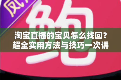 淘宝直播的宝贝怎么找回？超全实用方法与技巧一次讲清楚