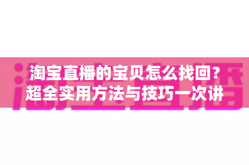 淘宝直播的宝贝怎么找回？超全实用方法与技巧一次讲清楚
