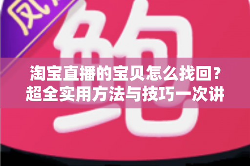 淘宝直播的宝贝怎么找回？超全实用方法与技巧一次讲清楚
