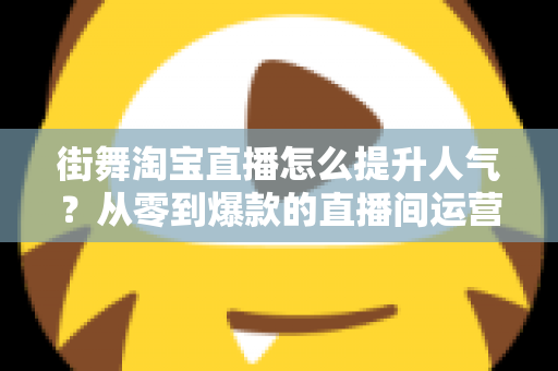 街舞淘宝直播怎么提升人气？从零到爆款的直播间运营实战指南