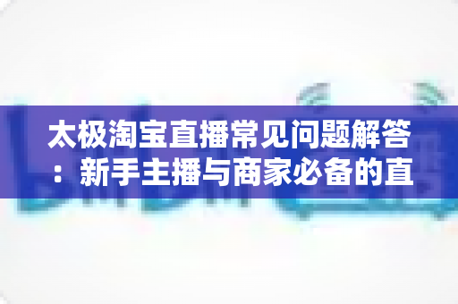 太极淘宝直播常见问题解答：新手主播与商家必备的直播运营全攻略