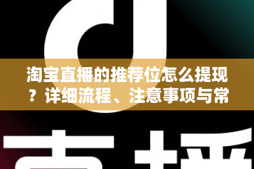 淘宝直播的推荐位怎么提现?详细流程、注意事项与常见问题全解析 淘宝直播的推荐位怎么提现?详细流程、注意事项与常见问题全解析