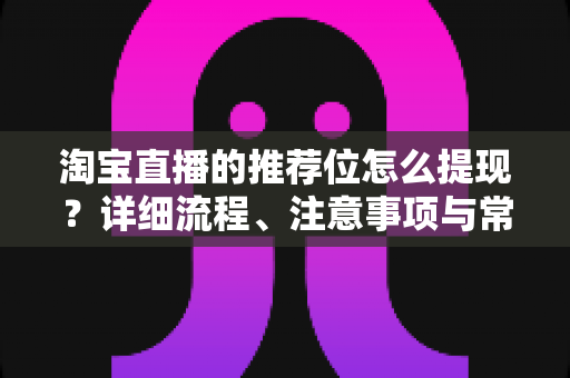 淘宝直播的推荐位怎么提现?详细流程、注意事项与常见问题全解析 淘宝直播的推荐位怎么提现?详细流程、注意事项与常见问题全解析