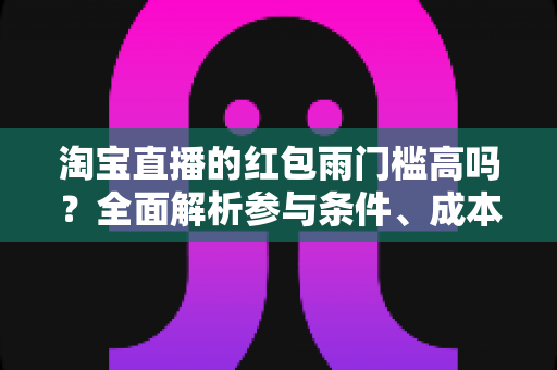 淘宝直播的红包雨门槛高吗？全面解析参与条件、成本与实战攻略