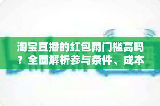 淘宝直播的红包雨门槛高吗？全面解析参与条件、成本与实战攻略
