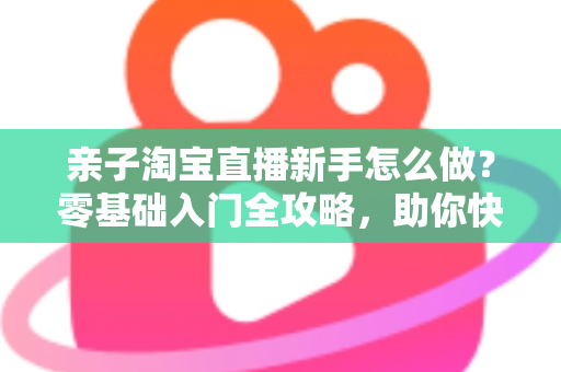 亲子淘宝直播新手怎么做?零基础入门全攻略,助你快速起号变现 亲子淘宝直播新手怎么做?零基础入门全攻略,助你快速起号变现