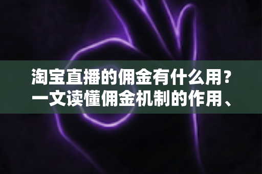 淘宝直播的佣金有什么用？一文读懂佣金机制的作用、规则与变现价值
