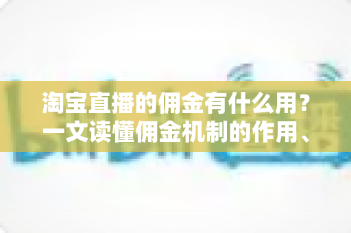 淘宝直播的佣金有什么用？一文读懂佣金机制的作用、规则与变现价值