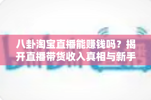 八卦淘宝直播能赚钱吗?揭开直播带货收入真相与新手入行全攻略 八卦淘宝直播能赚钱吗?揭开直播带货收入真相与新手入行全攻略