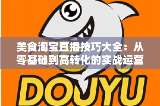 美食淘宝直播技巧大全:从零基础到高转化的实战运营指南,新手主播必备秘籍 美食淘宝直播技巧大全:从零基础到高转化的实战运营指南,新手主播必备秘籍
