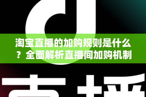 淘宝直播的加购规则是什么?全面解析直播间加购机制、平台规范与提升转化技巧 淘宝直播的加购规则是什么?全面解析直播间加购机制、平台规范与提升转化技巧