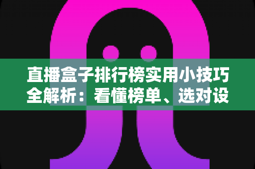 直播盒子排行榜实用小技巧全解析:看懂榜单、选对设备、用出效果的完整指南 直播盒子排行榜实用小技巧全解析:看懂榜单、选对设备、用出效果的完整指南