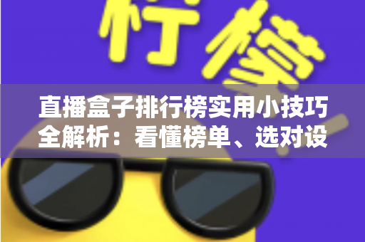 直播盒子排行榜实用小技巧全解析:看懂榜单、选对设备、用出效果的完整指南 直播盒子排行榜实用小技巧全解析:看懂榜单、选对设备、用出效果的完整指南