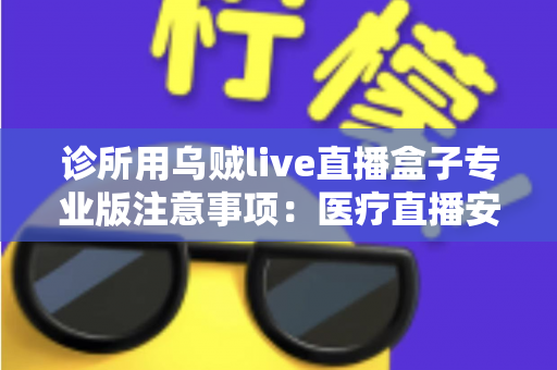 诊所用乌贼live直播盒子专业版注意事项:医疗直播安全合规运营全指南 诊所用乌贼live直播盒子专业版注意事项:医疗直播安全合规运营全指南