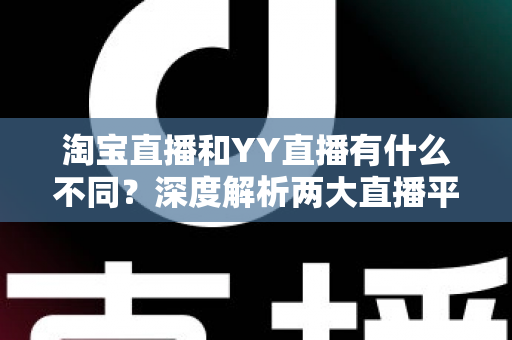 淘宝直播和YY直播有什么不同?深度解析两大直播平台的核心差异与生态布局 淘宝直播和YY直播有什么不同?深度解析两大直播平台的核心差异与生态布局