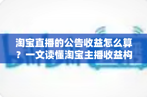 淘宝直播的公告收益怎么算？一文读懂淘宝主播收益构成、计算公式与结算规则