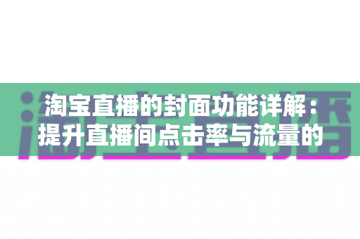 淘宝直播的封面功能详解:提升直播间点击率与流量的实战运营指南 淘宝直播的封面功能详解:提升直播间点击率与流量的实战运营指南