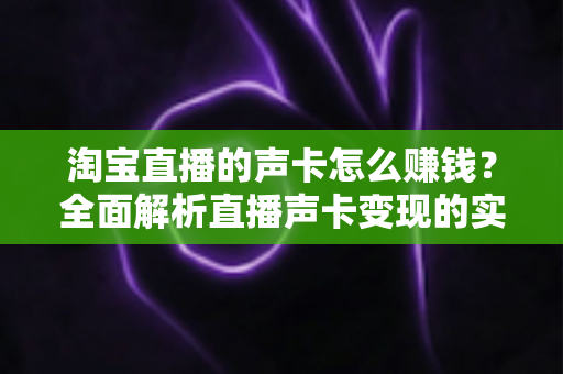 淘宝直播的声卡怎么赚钱?全面解析直播声卡变现的实用指南与盈利策略 淘宝直播的声卡怎么赚钱?全面解析直播声卡变现的实用指南与盈利策略