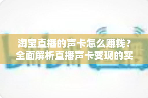 淘宝直播的声卡怎么赚钱?全面解析直播声卡变现的实用指南与盈利策略 淘宝直播的声卡怎么赚钱?全面解析直播声卡变现的实用指南与盈利策略