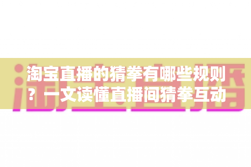 淘宝直播的猜拳有哪些规则?一文读懂直播间猜拳互动玩法与注意事项 淘宝直播的猜拳有哪些规则?一文读懂直播间猜拳互动玩法与注意事项