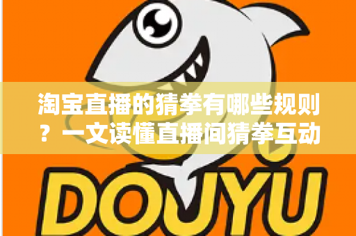 淘宝直播的猜拳有哪些规则?一文读懂直播间猜拳互动玩法与注意事项 淘宝直播的猜拳有哪些规则?一文读懂直播间猜拳互动玩法与注意事项