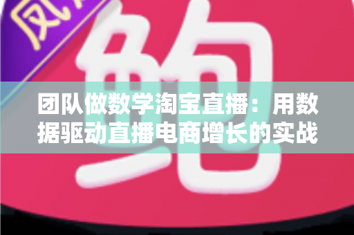团队做数学淘宝直播：用数据驱动直播电商增长的实战指南