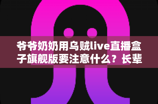 爷爷奶奶用乌贼live直播盒子旗舰版要注意什么?长辈安心看直播的贴心指南 爷爷奶奶用乌贼live直播盒子旗舰版要注意什么?长辈安心看直播的贴心指南
