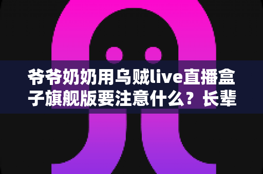 爷爷奶奶用乌贼live直播盒子旗舰版要注意什么？长辈安心看直播的贴心指南