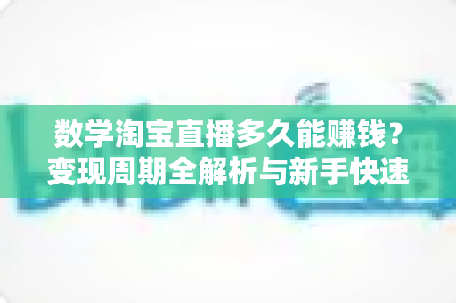 数学淘宝直播多久能赚钱?变现周期全解析与新手快速盈利实战指南 数学淘宝直播多久能赚钱?变现周期全解析与新手快速盈利实战指南