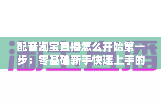 配音淘宝直播怎么开始第一步:零基础新手快速上手的完整入门指南 配音淘宝直播怎么开始第一步:零基础新手快速上手的完整入门指南