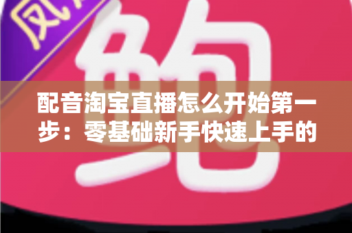 配音淘宝直播怎么开始第一步:零基础新手快速上手的完整入门指南 配音淘宝直播怎么开始第一步:零基础新手快速上手的完整入门指南