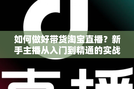 如何做好带货淘宝直播?新手主播从入门到精通的实战指南 如何做好带货淘宝直播?新手主播从入门到精通的实战指南