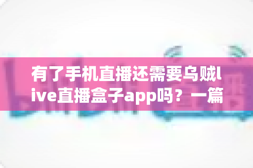 有了手机直播还需要乌贼live直播盒子app吗？一篇文章帮你彻底搞懂直播工具的选择与搭配