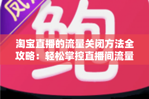 淘宝直播的流量关闭方法全攻略:轻松掌控直播间流量管理技巧 淘宝直播的流量关闭方法全攻略:轻松掌控直播间流量管理技巧