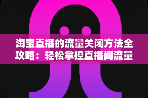 淘宝直播的流量关闭方法全攻略:轻松掌控直播间流量管理技巧 淘宝直播的流量关闭方法全攻略:轻松掌控直播间流量管理技巧