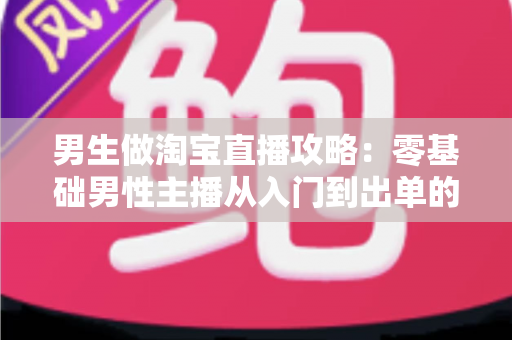 男生做淘宝直播攻略:零基础男性主播从入门到出单的实战全指南 男生做淘宝直播攻略:零基础男性主播从入门到出单的实战全指南