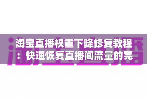 淘宝直播权重下降修复教程:快速恢复直播间流量的完整指南 淘宝直播权重下降修复教程:快速恢复直播间流量的完整指南